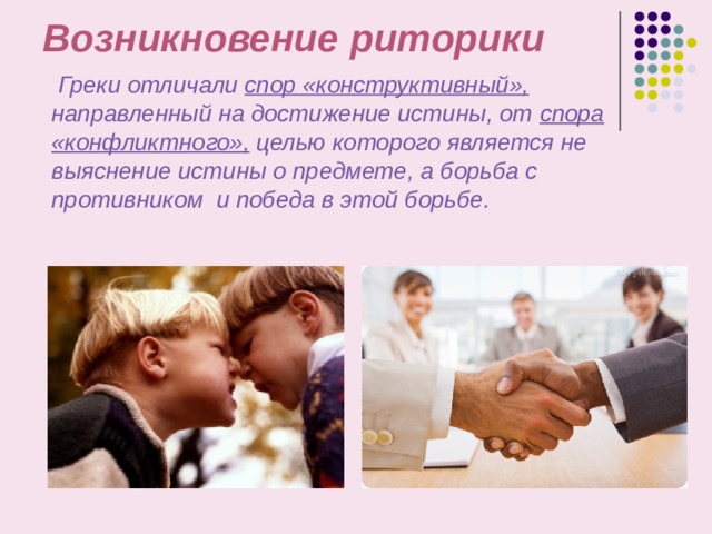 Возникновение  риторики  Греки отличали спор «конструктивный», направленный на достижение истины, от спора «конфликтного», целью которого является не выяснение истины о предмете, а борьба с противником и победа в этой борьбе.  