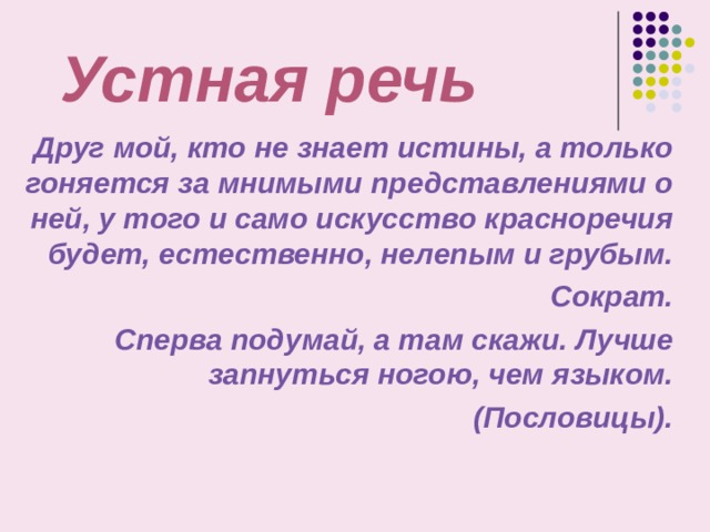 Устная речь Друг мой, кто не знает истины, а только гоняется за мнимыми представлениями о ней, у того и само искусство красноречия будет, естественно, нелепым и грубым. Сократ. Сперва подумай, а там скажи. Лучше запнуться ногою, чем языком. (Пословицы).  