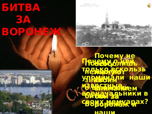 БИТВА  ЗА ВОРОНЕЖ Почему не особо жалуют своим вниманием бои за Воронеж и наши историки? Почему о ней только вскользь упоминали наши известные военачальники в своих мемуарах? Почему лишь немногие знают о важности битвы за Воронеж?  