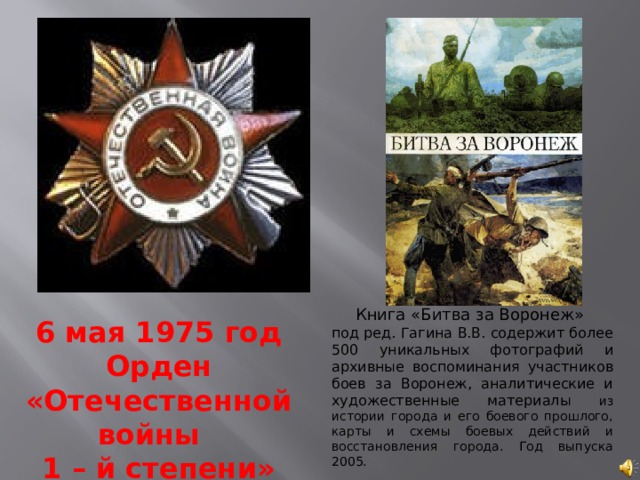 Книга « Битва за Воронеж »  под ред. Гагина В.В. содержит более 500 уникальных фотографий и архивные воспоминания участников боев за Воронеж, аналитические и художественные материалы из истории города и его боевого прошлого, карты и схемы боевых действий и восстановления города. Год выпуска 2005. 6 мая 1975 год Орден «Отечественной войны 1 – й степени» 