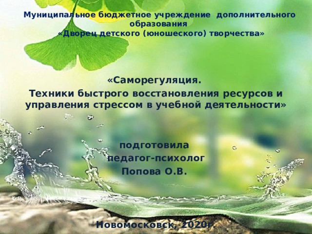 Муниципальное бюджетное учреждение дополнительного образования  «Дворец детского (юношеского) творчества» «Саморегуляция. Техники быстрого восстановления ресурсов и управления стрессом в учебной деятельности»   подготовила педагог-психолог Попова О.В.  Новомосковск, 2020г. 