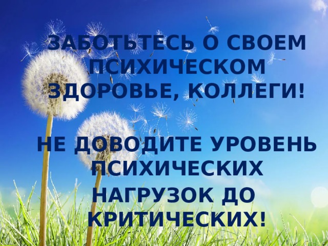 ЗАБОТЬТЕСЬ О СВОЕМ ПСИХИЧЕСКОМ ЗДОРОВЬЕ, КОЛЛЕГИ!  НЕ ДОВОДИТЕ УРОВЕНЬ ПСИХИЧЕСКИХ  НАГРУЗОК ДО КРИТИЧЕСКИХ! 