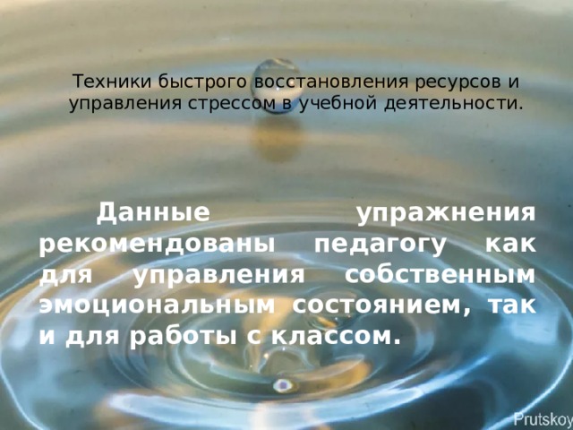 Техники быстрого восстановления ресурсов и управления стрессом в учебной деятельности.     Данные упражнения рекомендованы педагогу как для управления собственным эмоциональным состоянием, так и для работы с классом. 