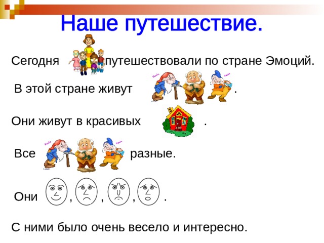 Сегодня путешествовали по стране Эмоций. В этой стране живут . Они живут в красивых . Все разные. Они , , , . С ними было очень весело и интересно. 