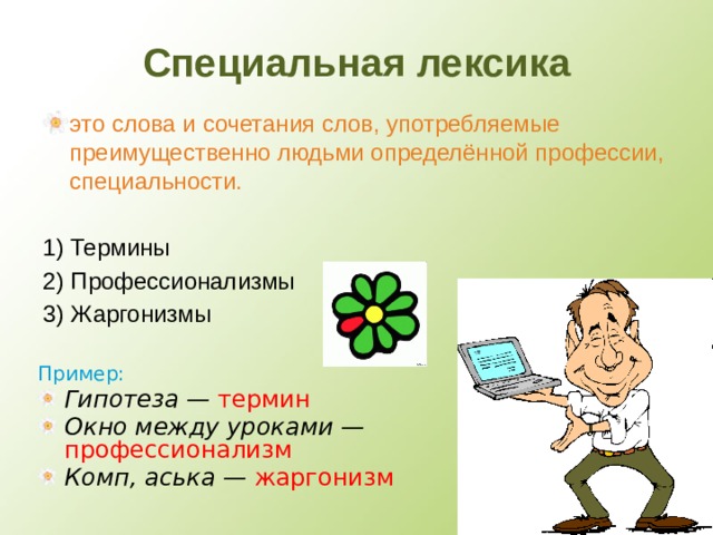 Специальная лексика это слова и сочетания слов, употребляемые преимущественно людьми определённой профессии, специальности. 1) Термины 2) Профессионализмы 3) Жаргонизмы Пример: Гипотеза — термин Окно между уроками — профессионализм Комп, аська — жаргонизм 4 