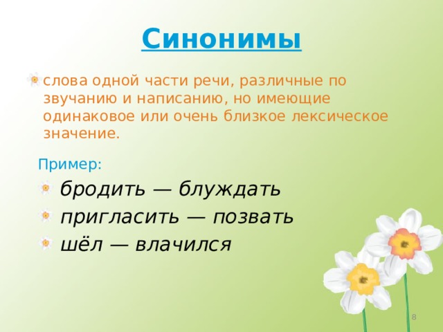 Синонимы слова одной части речи, различные по звучанию и написанию, но имеющие одинаковое или очень близкое лексическое значение. Пример:  бродить — блуждать  пригласить — позвать  шёл — влачился 4 