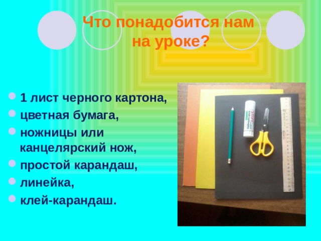 Что понадобится нам на уроке? 1 лист черного картона, цветная бумага, ножницы или канцелярский нож, простой карандаш, линейка, клей-карандаш. 
