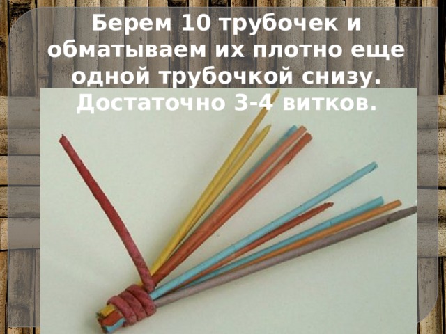 Берем 10 трубочек и обматываем их плотно еще одной трубочкой снизу. Достаточно 3-4 витков. 