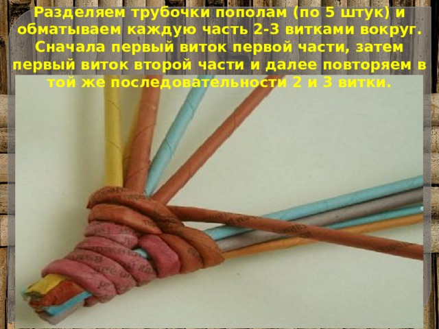 Разделяем трубочки пополам (по 5 штук) и обматываем каждую часть 2-3 витками вокруг. Сначала первый виток первой части, затем первый виток второй части и далее повторяем в той же последовательности 2 и 3 витки. 