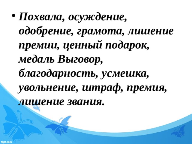 Похвала, осуждение, одобрение, грамота, лишение премии, ценный подарок, медаль Выговор, благодарность, усмешка, увольнение, штраф, премия, лишение звания.