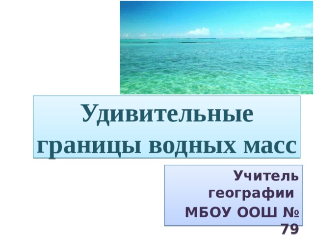 Удивительные границы водных масс Учитель географии МБОУ ООШ № 79 Лепешенко Т.И . 