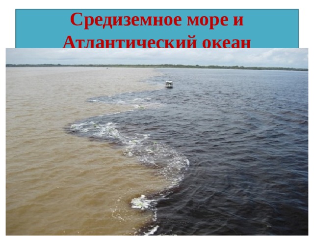 Средиземное море и Атлантический океан Место встречи Средиземного моря и Атлантического океана в Гибралтарском проливе. Вода не смешивается из-за разницы плотности и солёности.  