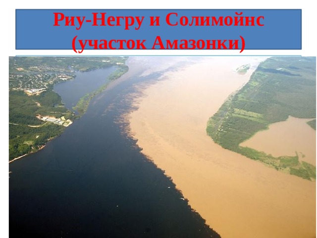 Риу-Негру и Солимойнс (участок Амазонки) В шести милях от Манаус в Бразилии реки Риу-Негру и Солимойнс соединяются, но не смешиваются на протяжении 4 километров. У Риу-Негру — темная вода, а у Солимойнс — светлая. Этот феномен объясняется разницей в температуре и скорости потока. Риу-Негру течет со скоростью 2 км/ч и температурой в 28 градусов по Цельсию, а Солимойнс со скоростью от 4 до 6 км/ч, и температурой в 22 градуса по Цельсию. 