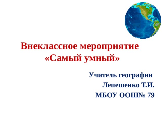 Внеклассное мероприятие  «Самый умный» Учитель географии Лепешенко Т.И. МБОУ ООШ№ 79 