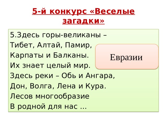 5-й конкурс «Веселые загадки» 5.Здесь горы-великаны – Тибет, Алтай, Памир, Карпаты и Балканы. Их знает целый мир. Здесь реки – Обь и Ангара, Дон, Волга, Лена и Кура. Лесов многообразие В родной для нас ... Евразии  