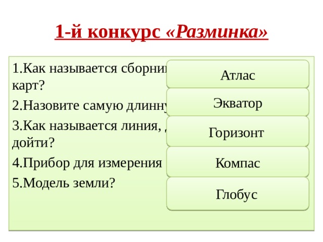 1-й конкурс «Разминка» 1.Как называется сборник географических карт? 2.Назовите самую длинную параллель земли? 3.Как называется линия, до которой нельзя дойти? 4.Прибор для измерения азимута? 5.Модель земли? Атлас Экватор Горизонт  Компас Глобус  