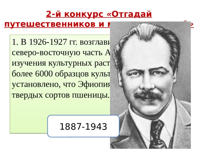 2-й конкурс « Отгадай путешественников и мореплавателей » 1. В 1926-1927 гг. возглавил экспедицию в северо-восточную часть Африки с целью изучения культурных растений. Было собрано более 6000 образцов культурных растений и установлено, что Эфиопия является родиной твердых сортов пшеницы. 1887-1943  
