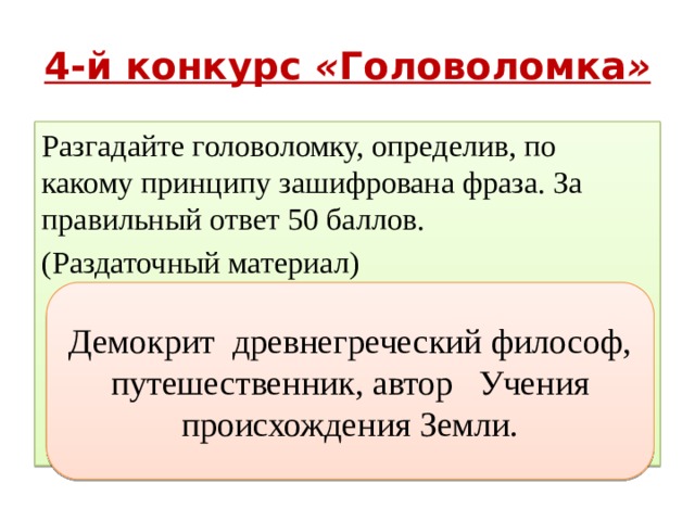 4-й конкурс « Головоломка » Разгадайте головоломку, определив, по какому принципу зашифрована фраза. За правильный ответ 50 баллов. (Раздаточный материал) Демокрит древнегреческий философ, путешественник, автор Учения происхождения Земли. 