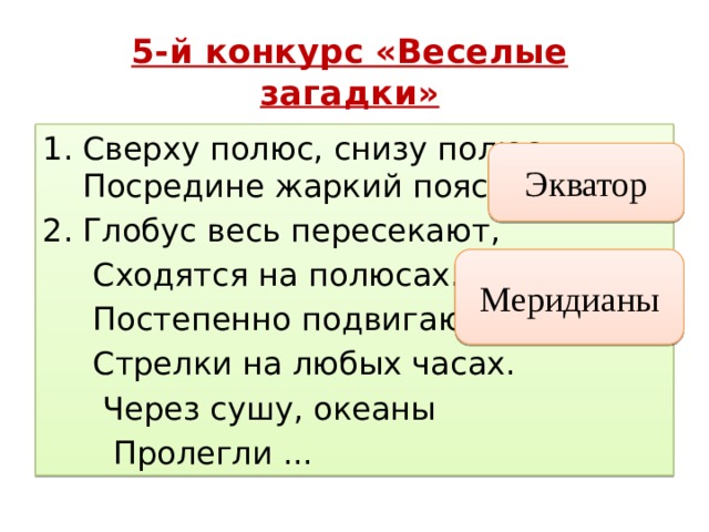 5-й конкурс «Веселые загадки» Сверху полюс, снизу полюс.  Посредине жаркий пояс. 2. Глобус весь пересекают,  Сходятся на полюсах.  Постепенно подвигают  Стрелки на любых часах.  Через сушу, океаны  Пролегли ... Экватор Меридианы 