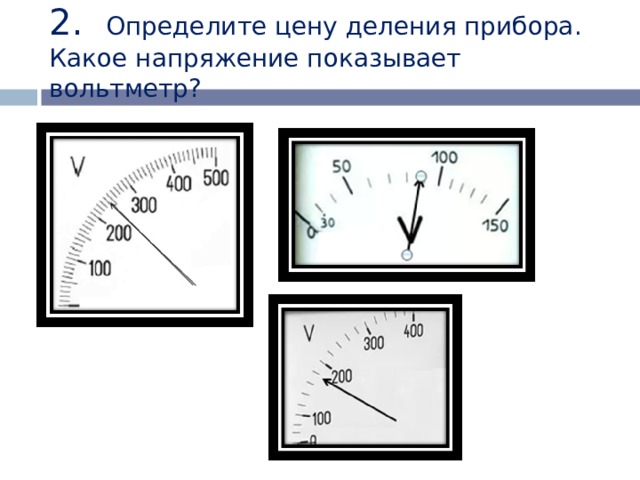 2. Определите цену деления прибора.  Какое напряжение показывает вольтметр? 