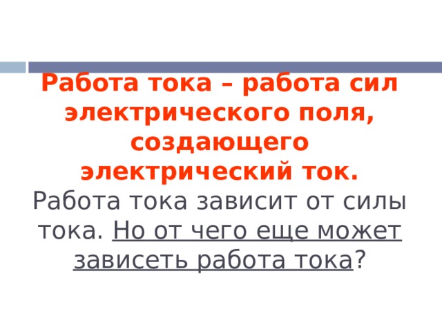Работа тока – работа сил электрического поля, создающего электрический ток.  Работа тока зависит от силы тока. Но от чего еще может зависеть работа тока ? 