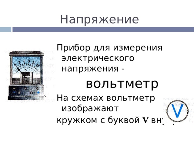 Напряжение Прибор для измерения электрического напряжения - вольтметр На схемах вольтметр изображают кружком с буквой  V внутри.  
