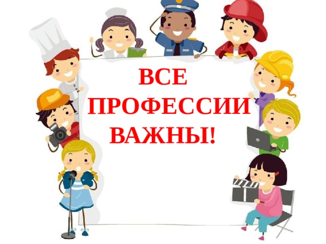  ВСЕ  ПРОФЕССИИ  ВАЖНЫ! 
