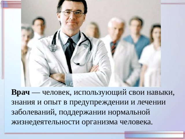 Врач  — человек, использующий свои навыки, знания и опыт в предупреждении и лечении заболеваний, поддержании нормальной жизнедеятельности организма человека. 