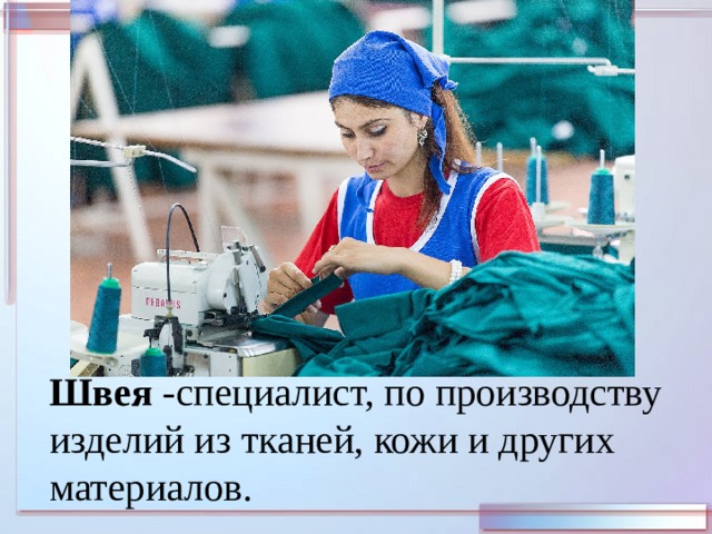 Швея -специалист, по производству изделий из тканей, кожи и других материалов. 