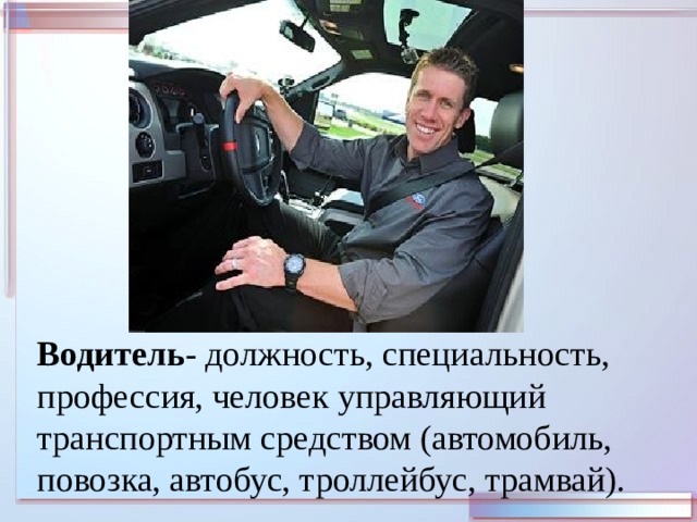 Водитель - должность, специальность, профессия, человек управляющий транспортным средством (автомобиль, повозка, автобус, троллейбус, трамвай). 