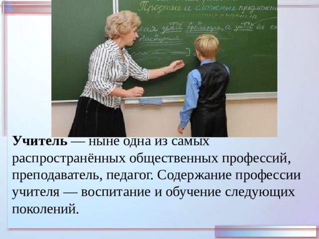 Учитель — ныне одна из самых распространённых общественных профессий, преподаватель, педагог. Содержание профессии учителя — воспитание и обучение следующих поколений. 