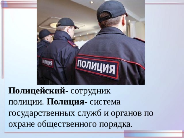 Полицейский - сотрудник полиции.  Полиция - система государственных служб и органов по охране общественного порядка. 