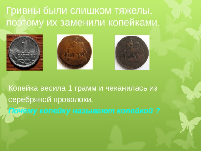 Гривны были слишком тяжелы ,  поэтому их заменили копейками. Копейка весила 1 грамм и чеканилась из серебряной проволоки. Почему копейку называют копейкой ? 