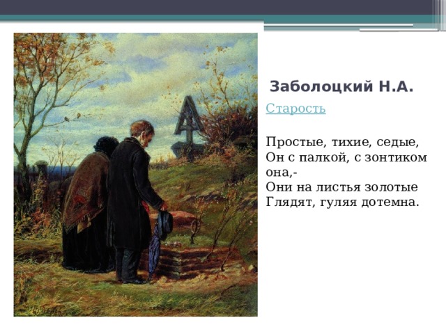   Заболоцкий Н.А. Старость Простые, тихие, седые,   Он с палкой, с зонтиком она,-   Они на листья золотые   Глядят, гуляя дотемна.  