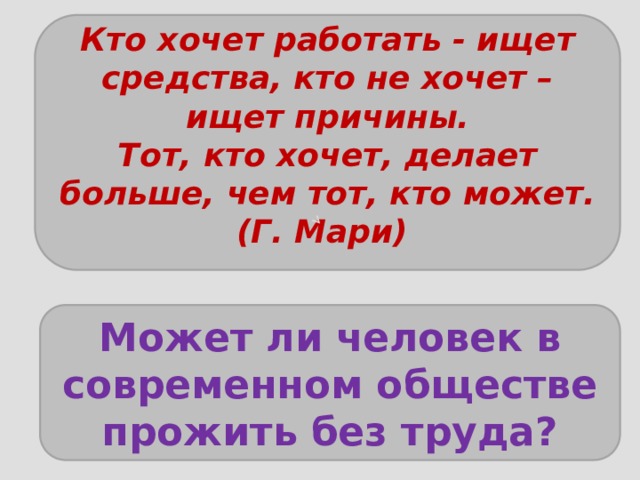   Кто хочет работать - ищет средства, кто не хочет – ищет причины. Тот, кто хочет, делает больше, чем тот, кто может.(Г. Мари)     Может ли человек в современном обществе прожить без труда? 