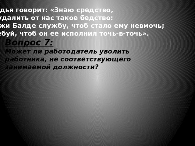 Попадья говорит: «Знаю средство,  Как удалить от нас такое бедство:  Закажи Балде службу, чтоб стало ему невмочь;  А требуй, чтоб он ее исполнил точь-в-точь». Вопрос 7: Может ли работодатель уволить работника, не соответствующего занимаемой должности? 