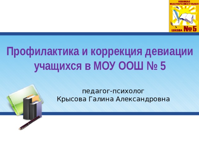 Профилактика и коррекция девиации учащихся в МОУ ООШ № 5 педагог-психолог Крысова Галина Александровна 