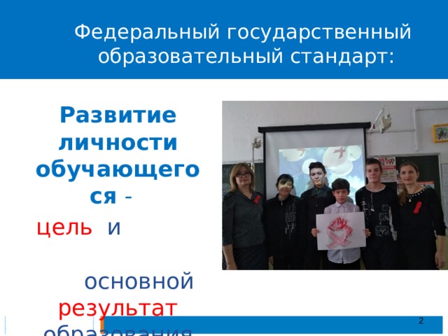 Федеральный государственный  образовательный стандарт: Развитие личности обучающегося - цель и основной результат образования Основным понятием, которое описывает современное российское образование с точки зрения его миссии и целей, является понятие «развитие». Образование понимается как процесс целенаправленного развития, который приводит к определенному результату – становлению человека, обретению им культурно значимых качеств, способностей и возможностей. Эти способности в дальнейшем позволяют учащемуся стать субъектом культуры, человеческих отношений, носителем исключительно человеческих возможностей – рефлексии, самосознания, способности к диалогу, проектировочной деятельности и т.д.   