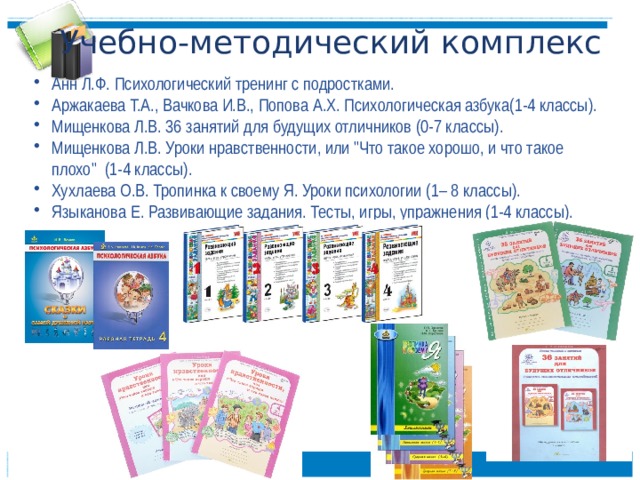 Учебно-методический комплекс Анн Л.Ф. Психологический тренинг с подростками. Аржакаева Т.А., Вачкова И.В., Попова А.Х. Психологическая азбука(1-4 классы). Мищенкова Л.В. 36 занятий для будущих отличников (0-7 классы). Мищенкова Л.В. Уроки нравственности, или 