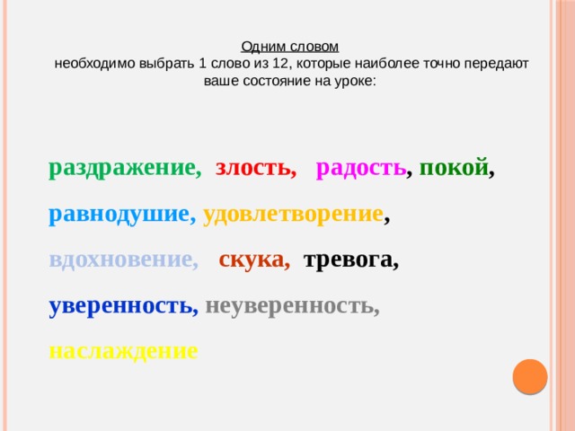 Одним словом  необходимо выбрать 1 слово из 12, которые наиболее точно передают ваше состояние на уроке: раздражение,  злость,  радость , покой , равнодушие,  удовлетворение , вдохновение,  скука, тревога, уверенность, неуверенность,  наслаждение 