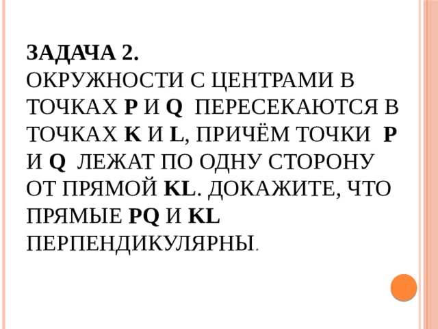 Задача 2.  Окружности с центрами в точках  P  и Q   пересекаются в точках K  и  L , причём точки   P и Q   лежат по одну сторону от прямой  KL . Докажите, что прямые  PQ  и  KL    перпендикулярны . 
