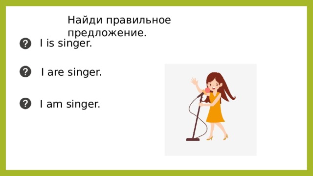 Найди правильное предложение. I is singer. I are singer. I am singer. 