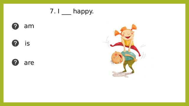 7. I ___ happy. am is are 