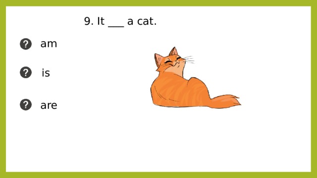 9. It ___ a cat. am is are 