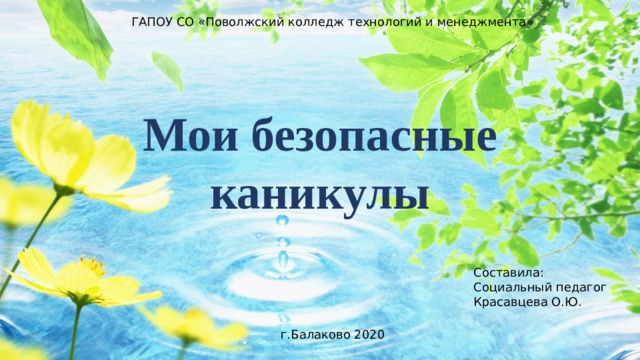 ГАПОУ СО «Поволжский колледж технологий и менеджмента» Мои безопасные каникулы Составила: Социальный педагог Красавцева О.Ю. г.Балаково 2020 