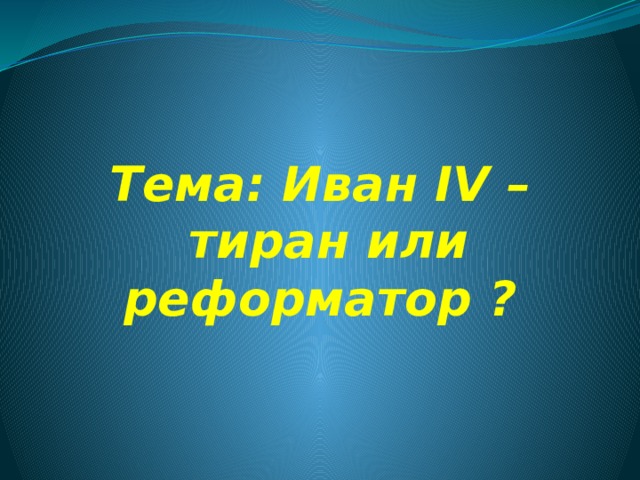 Тема: Иван IV –  тиран или реформатор ? 