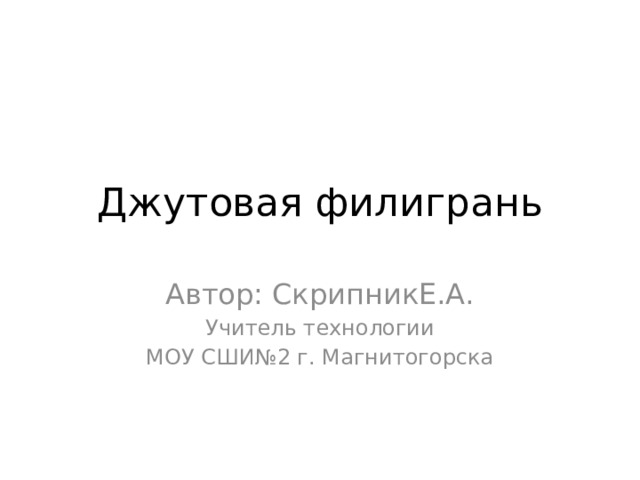 Джутовая филигрань Автор: СкрипникЕ.А. Учитель технологии МОУ СШИ№2 г. Магнитогорска 