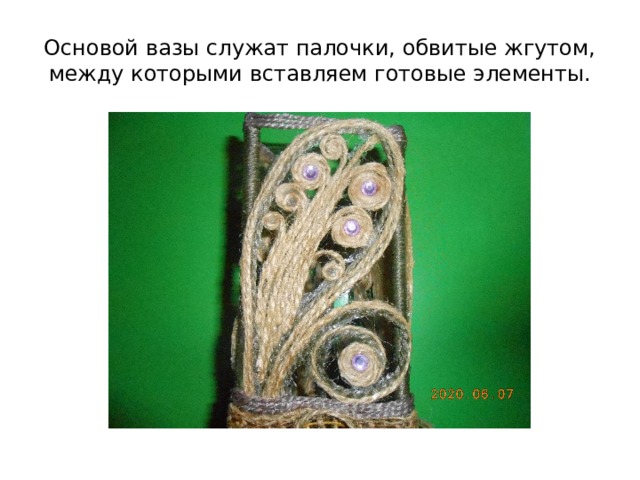 Основой вазы служат палочки, обвитые жгутом, между которыми вставляем готовые элементы. 