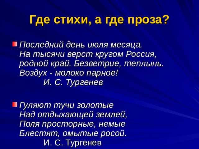 Где стихи, а где проза?  Последний день июля месяца.  На тысячи верст кругом Россия,  родной край. Безветрие, теплынь.  Воздух - молоко парное!            И. С. Тургенев   Гуляют тучи золотые  Над отдыхающей землей,  Поля просторные, немые  Блестят, омытые росой.            И. С. Тургенев  