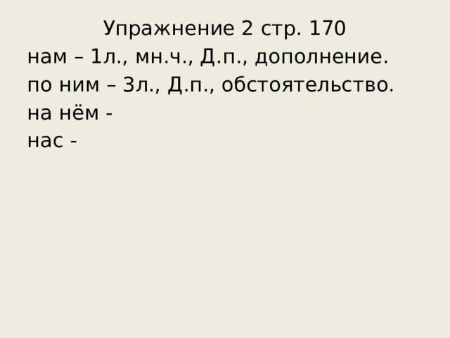 Упражнение 2 стр. 170 нам – 1л., мн.ч., Д.п., дополнение. по ним – 3л., Д.п., обстоятельство. на нём - нас - 
